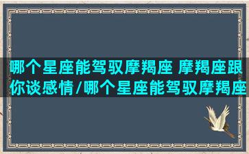 哪个星座能驾驭摩羯座 摩羯座跟你谈感情/哪个星座能驾驭摩羯座 摩羯座跟你谈感情-我的网站